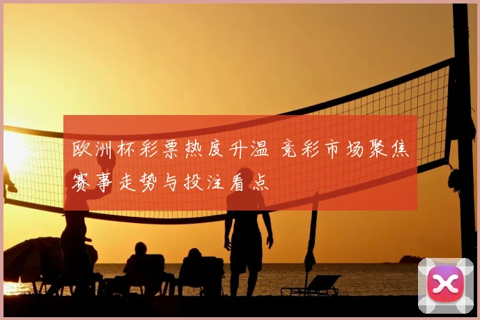 欧洲杯彩票热度升温 竞彩市场聚焦赛事走势与投注看点