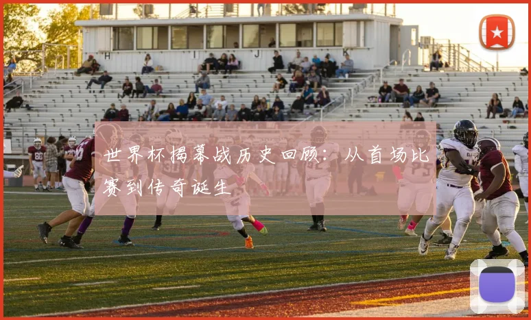 世界杯揭幕战历史回顾:从首场比赛到传奇诞生