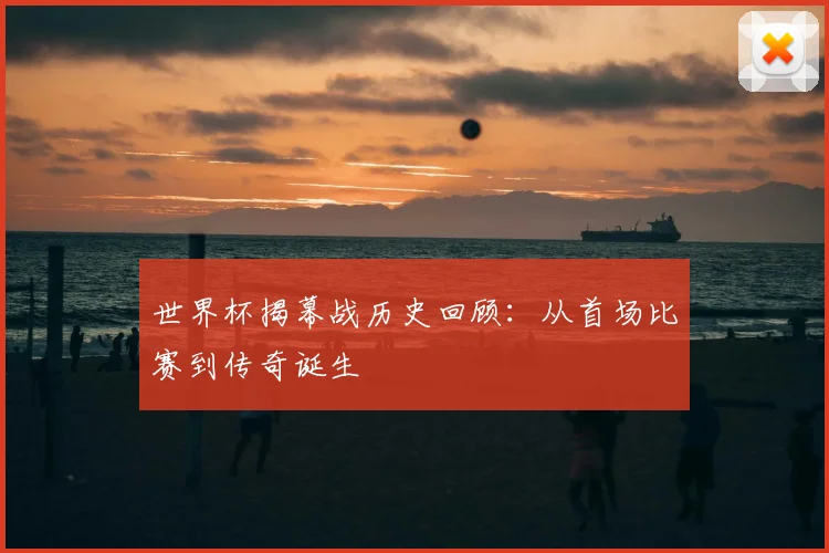 世界杯揭幕战历史回顾：从首场比赛到传奇诞生