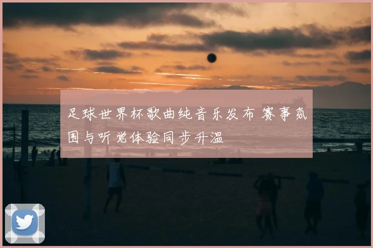 足球世界杯歌曲纯音乐发布 赛事氛围与听觉体验同步升温