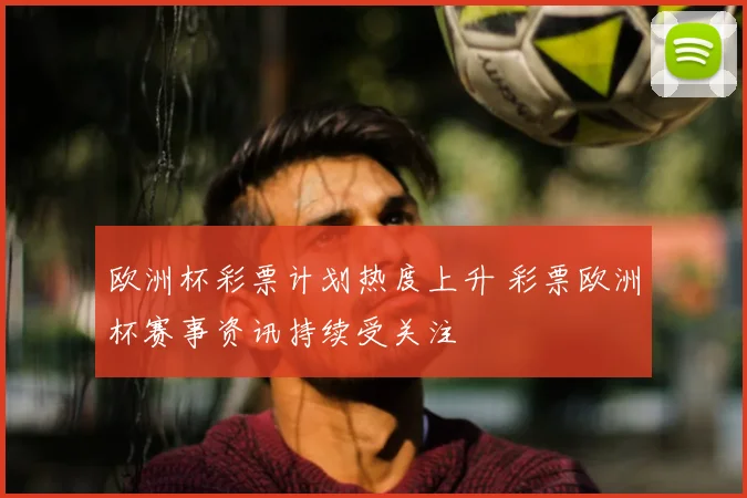 欧洲杯彩票计划热度上升 彩票欧洲杯赛事资讯持续受关注
