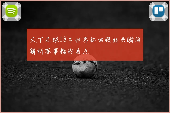 天下足球18年世界杯回顾经典瞬间解析赛事精彩看点