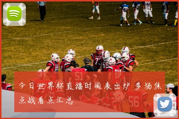今日世界杯直播时间表出炉 多场焦点战看点汇总