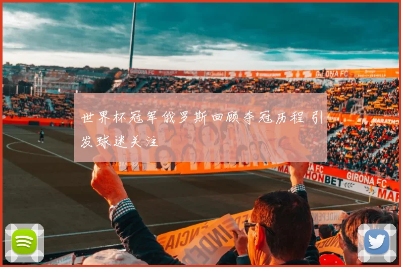 世界杯冠军俄罗斯回顾夺冠历程 引发球迷关注
