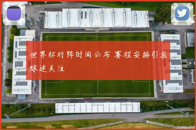 世界杯对阵时间公布 赛程安排引发球迷关注