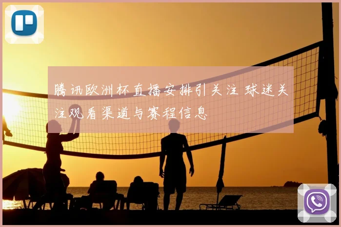腾讯欧洲杯直播安排引关注 球迷关注观看渠道与赛程信息