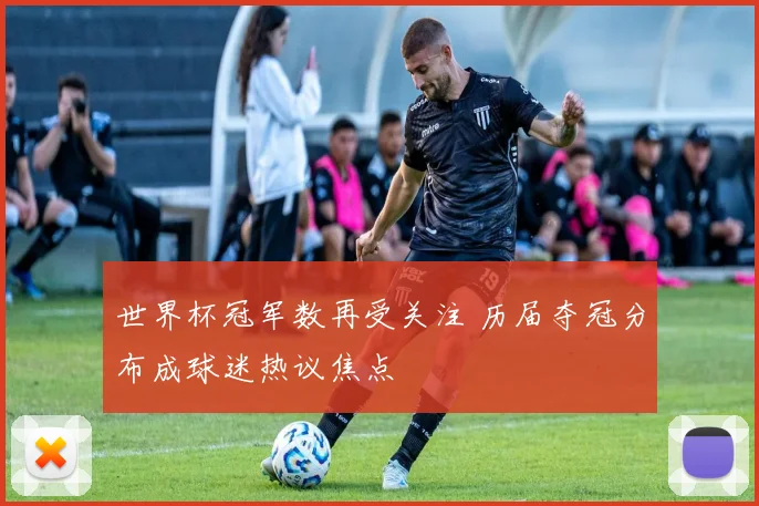 世界杯冠军数再受关注 历届夺冠分布成球迷热议焦点