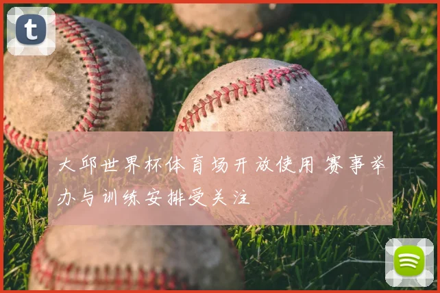 大邱世界杯体育场开放使用 赛事举办与训练安排受关注