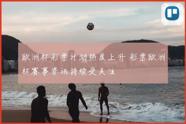 欧洲杯彩票计划热度上升 彩票欧洲杯赛事资讯持续受关注