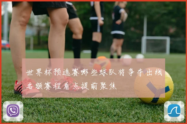 世界杯预选赛哪些球队将争夺出线名额赛程看点提前聚焦