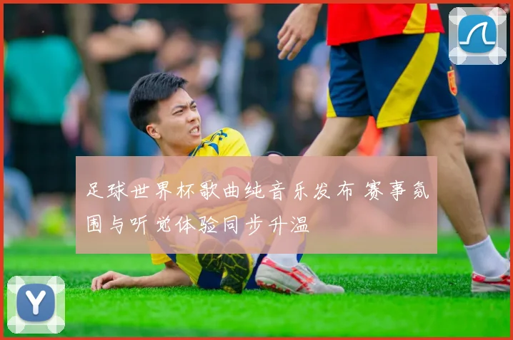 足球世界杯歌曲纯音乐发布 赛事氛围与听觉体验同步升温