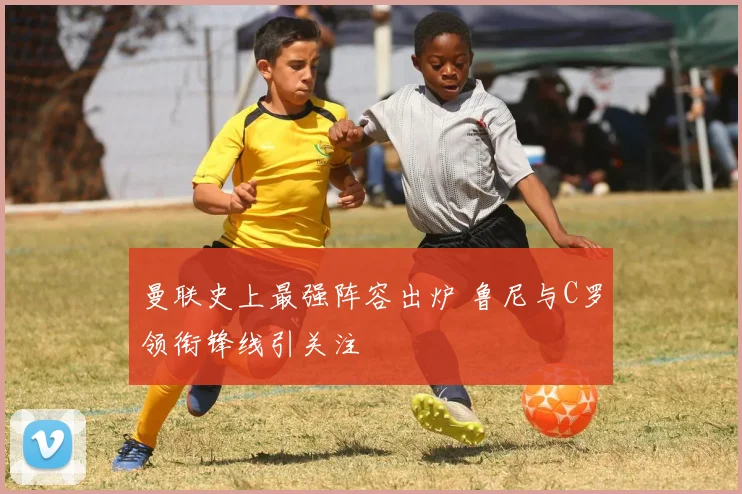 曼联史上最强阵容出炉 鲁尼与C罗领衔锋线引关注