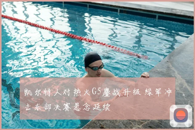 凯尔特人对热火G5鏖战升级 绿军冲击东部决赛悬念延续
