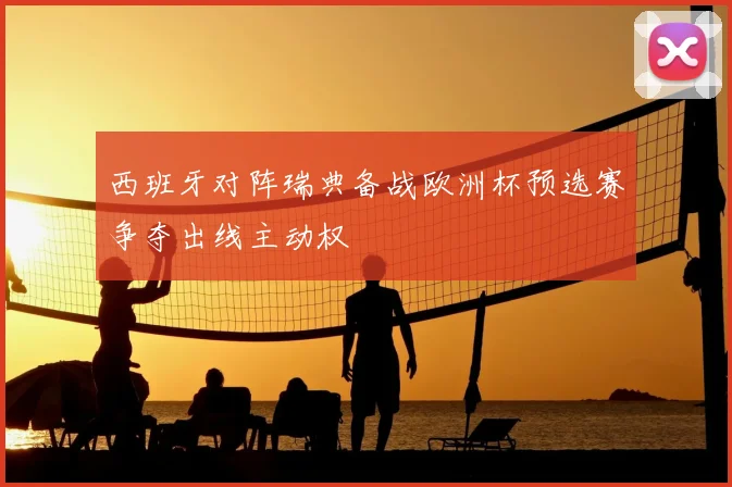 西班牙对阵瑞典备战欧洲杯预选赛争夺出线主动权