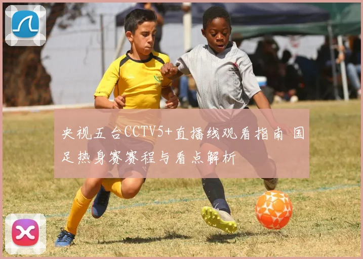 央视五台CCTV5+直播线观看指南 国足热身赛赛程与看点解析