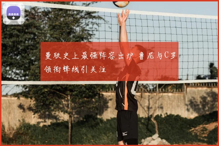 曼联史上最强阵容出炉 鲁尼与C罗领衔锋线引关注