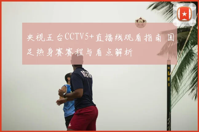 央视五台CCTV5+直播线观看指南 国足热身赛赛程与看点解析