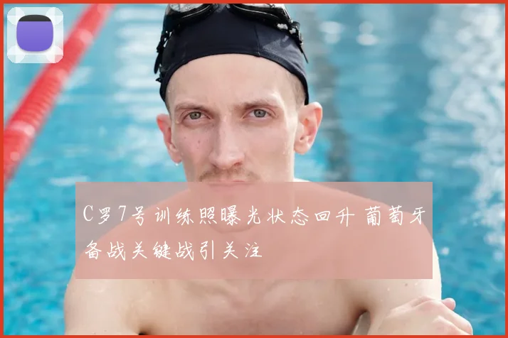 C罗7号训练照曝光状态回升 葡萄牙备战关键战引关注