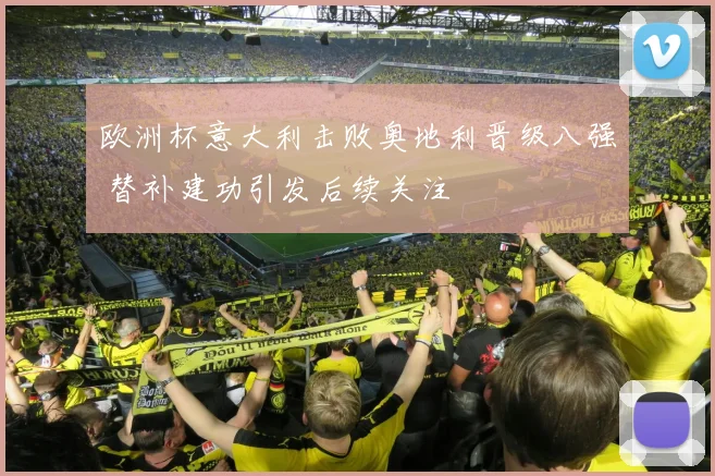 欧洲杯意大利击败奥地利晋级八强 替补建功引发后续关注