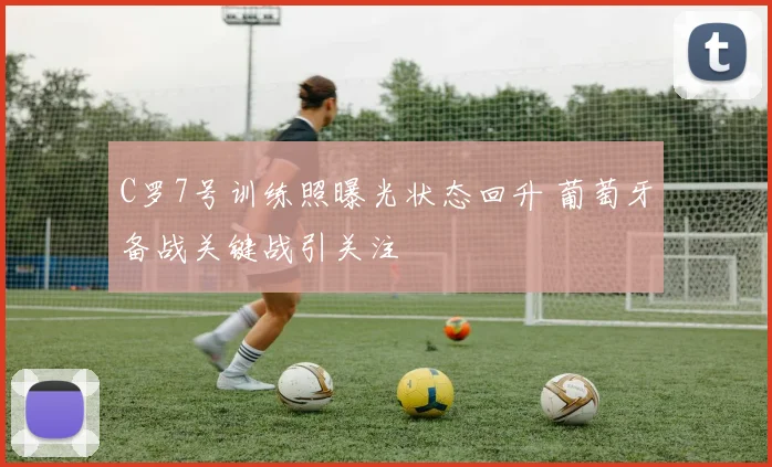C罗7号训练照曝光状态回升 葡萄牙备战关键战引关注