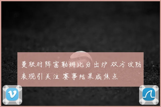 曼联对阵富勒姆比分出炉 双方攻防表现引关注 赛事结果成焦点
