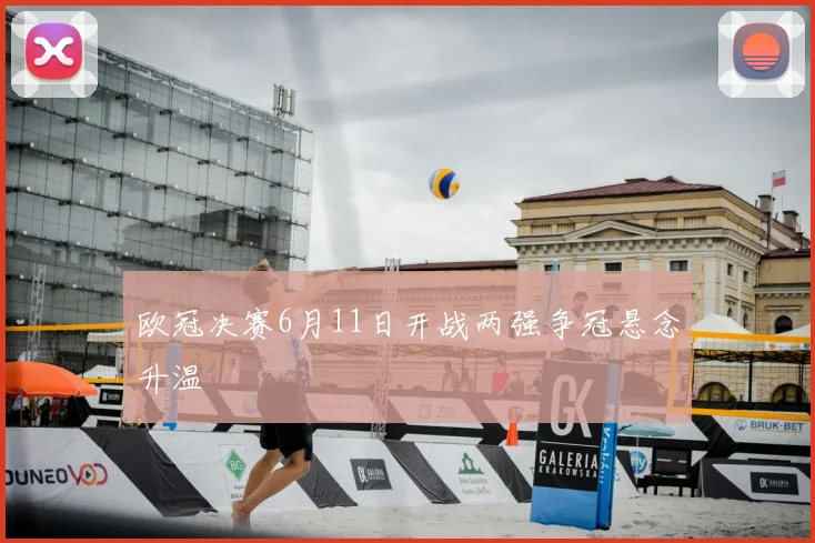 欧冠决赛6月11日开战两强争冠悬念升温