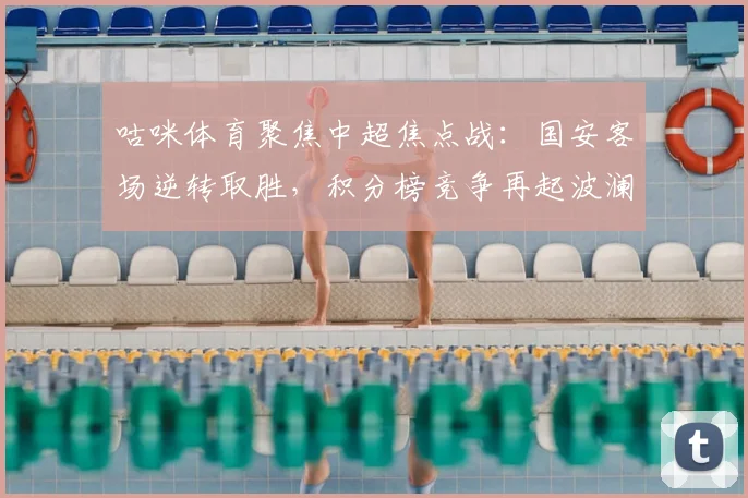 咕咪体育聚焦中超焦点战：国安客场逆转取胜，积分榜竞争再起波澜