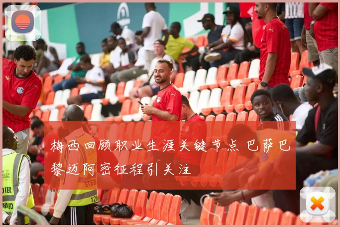 梅西回顾职业生涯关键节点 巴萨巴黎迈阿密征程引关注