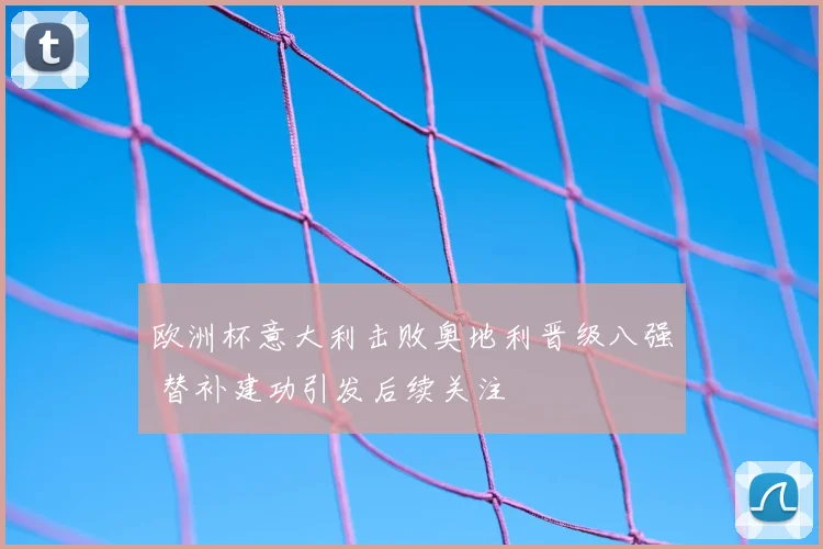 欧洲杯意大利击败奥地利晋级八强 替补建功引发后续关注