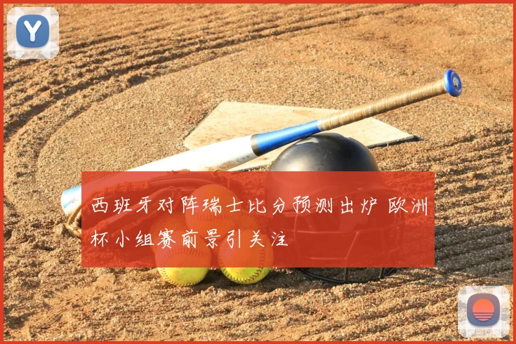 西班牙对阵瑞士比分预测出炉 欧洲杯小组赛前景引关注