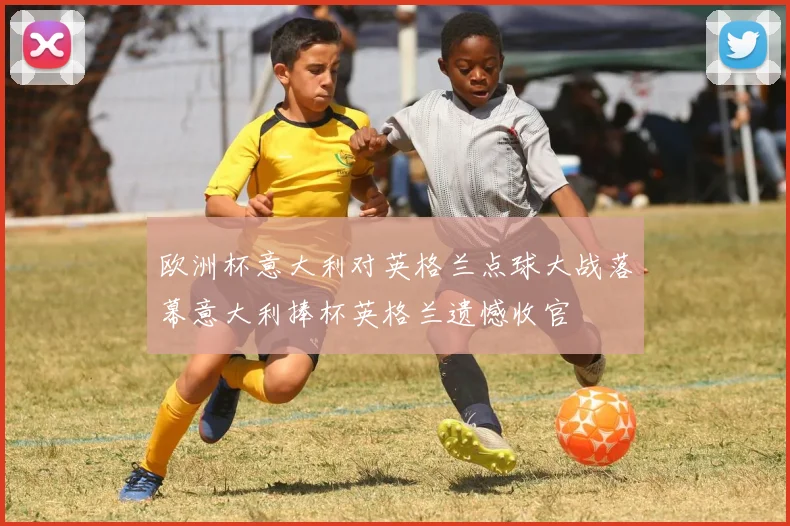 欧洲杯意大利对英格兰点球大战落幕意大利捧杯英格兰遗憾收官