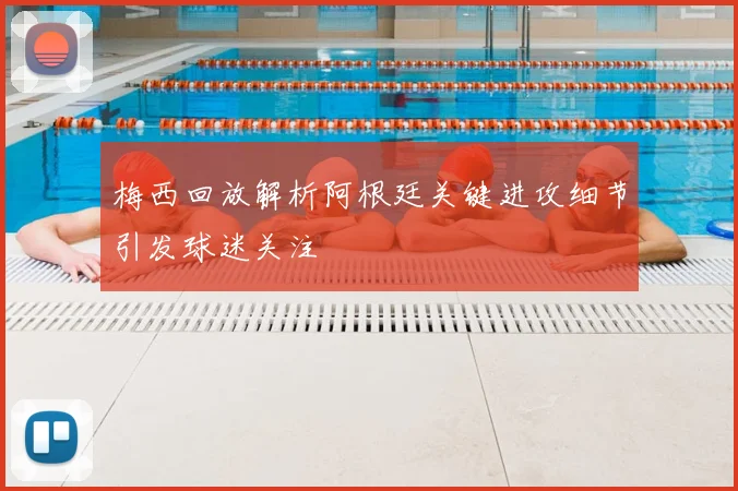 梅西回放解析阿根廷关键进攻细节引发球迷关注