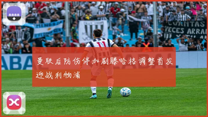 曼联后防伤停加剧滕哈格调整首发迎战利物浦