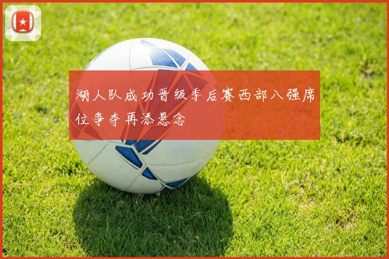 湖人队成功晋级季后赛西部八强席位争夺再添悬念