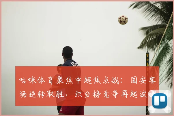 咕咪体育聚焦中超焦点战:国安客场逆转取胜,积分榜竞争再起波澜