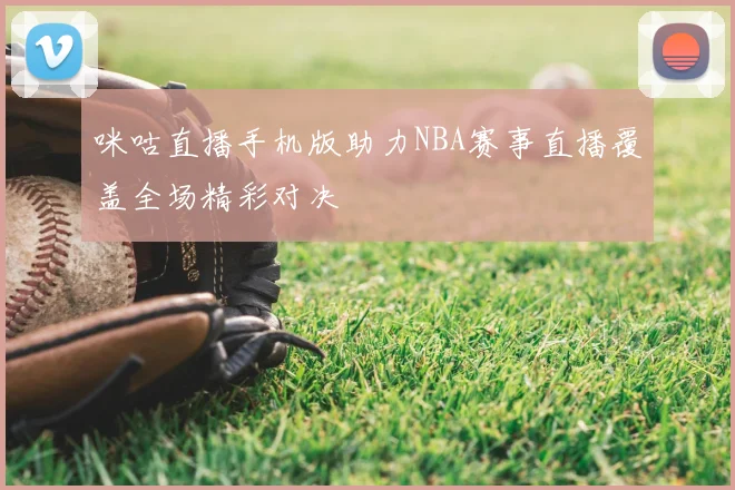 咪咕直播手机版助力NBA赛事直播覆盖全场精彩对决