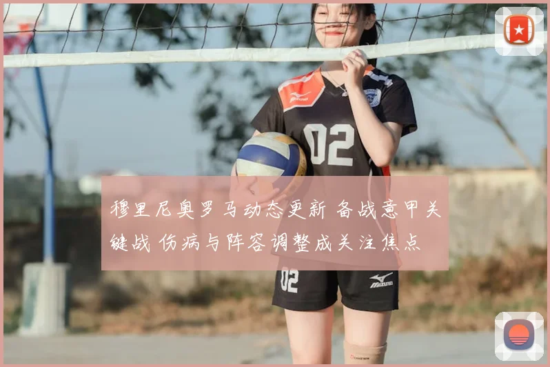 穆里尼奥罗马动态更新 备战意甲关键战 伤病与阵容调整成关注焦点