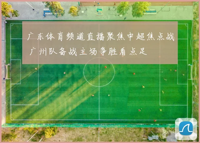 广东体育频道直播聚焦中超焦点战 广州队备战主场争胜看点足