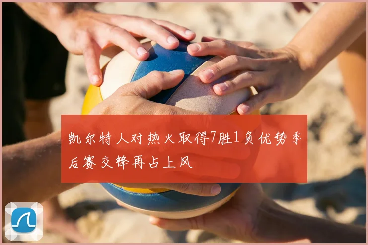 凯尔特人对热火取得7胜1负优势季后赛交锋再占上风