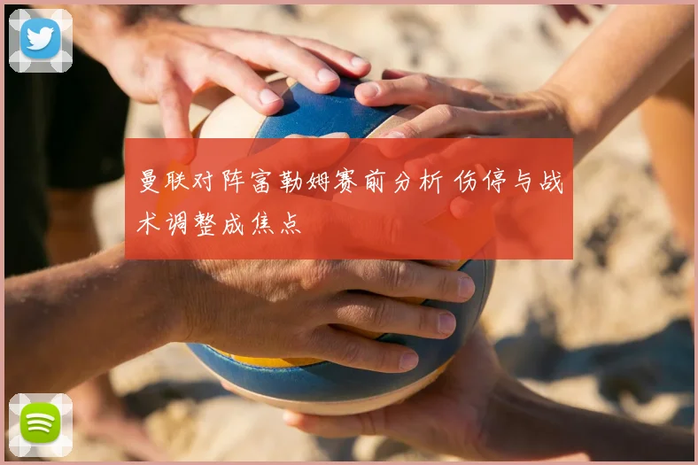 曼联对阵富勒姆赛前分析 伤停与战术调整成焦点