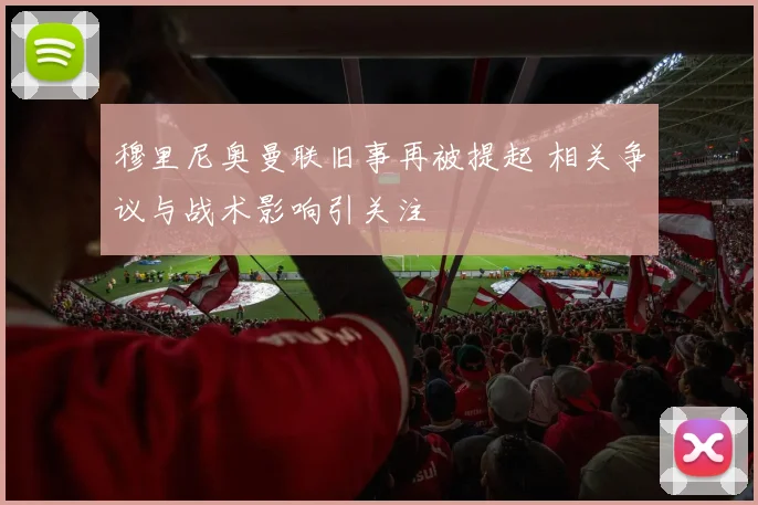 穆里尼奥曼联旧事再被提起 相关争议与战术影响引关注