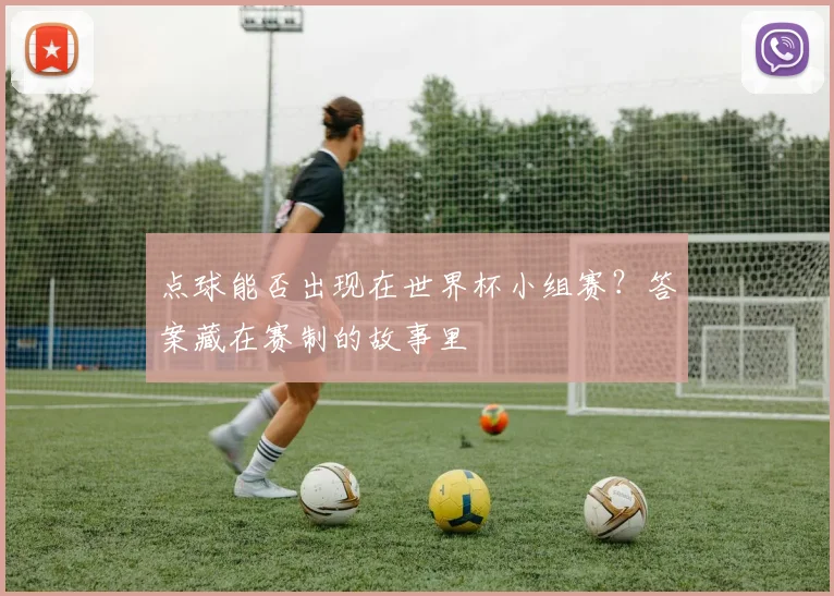 点球能否出现在世界杯小组赛？答案藏在赛制的故事里