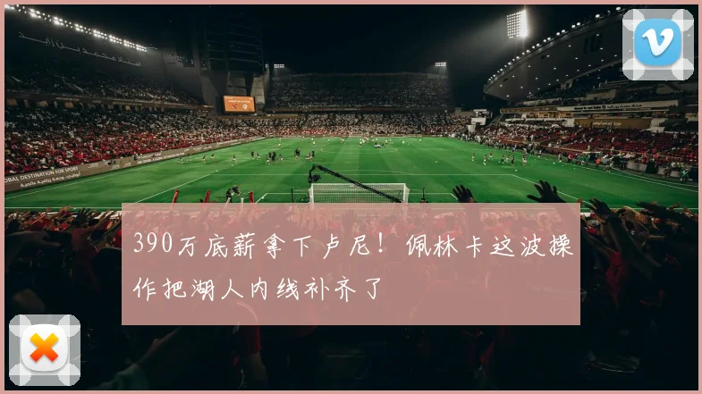 390万底薪拿下卢尼！佩林卡这波操作把湖人内线补齐了