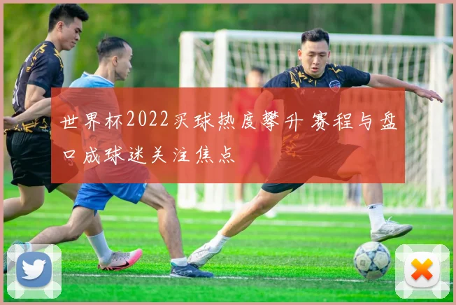 世界杯2022买球热度攀升 赛程与盘口成球迷关注焦点