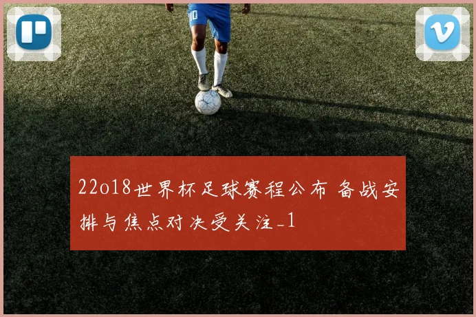 22o18世界杯足球赛程公布 备战安排与焦点对决受关注_1