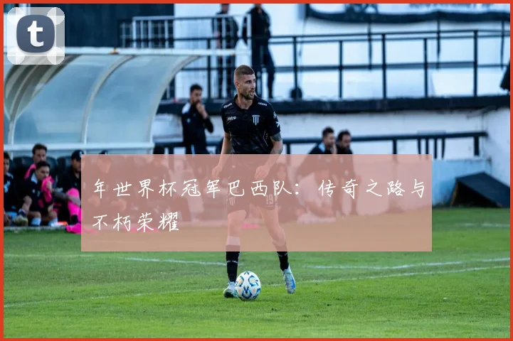 年世界杯冠军巴西队：传奇之路与不朽荣耀