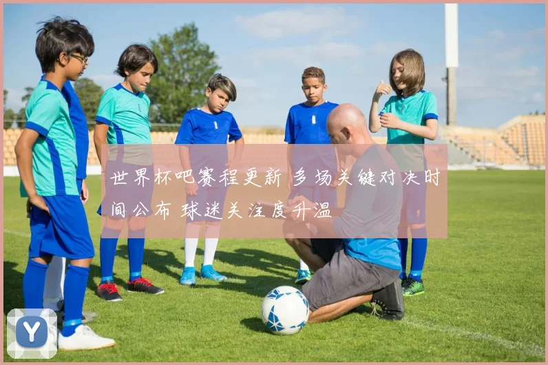 世界杯吧赛程更新 多场关键对决时间公布 球迷关注度升温