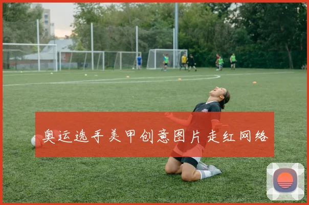 奥运选手美甲创意图片走红网络