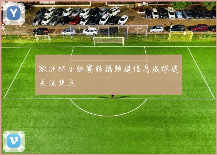 欧洲杯小组赛转播频道信息成球迷关注焦点