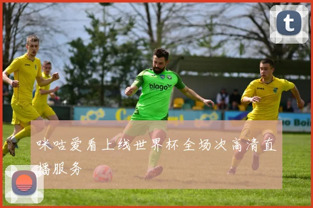 咪咕爱看上线世界杯全场次高清直播服务